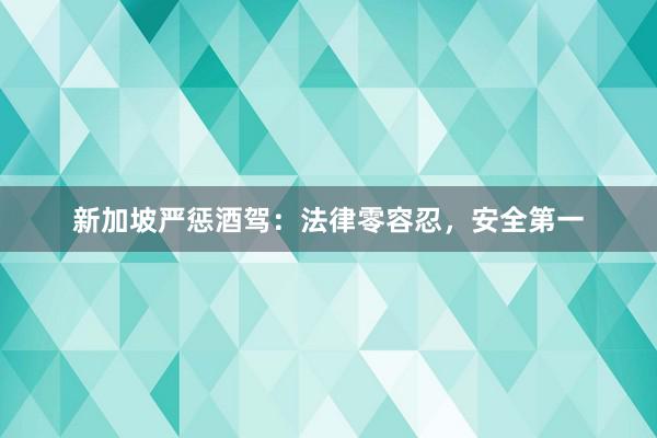 新加坡严惩酒驾：法律零容忍，安全第一